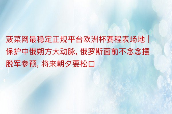 菠菜网最稳定正规平台欧洲杯赛程表场地 | 保护中俄朔方大动脉, 俄罗斯面前不念念摆脱军参预, 将来朝夕要松口