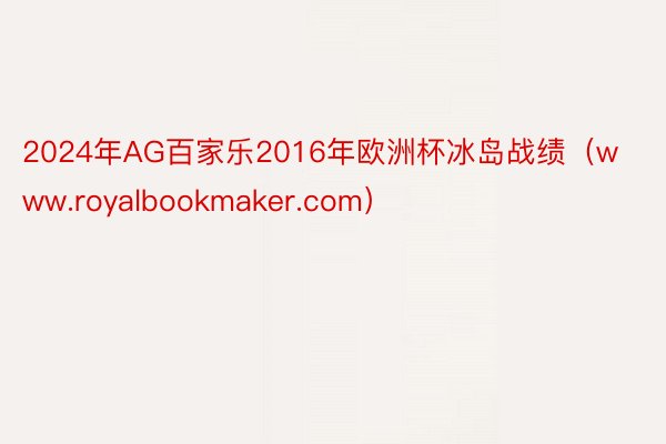 2024年AG百家乐2016年欧洲杯冰岛战绩（www.royalbookmaker.com）