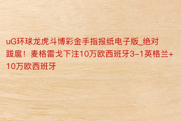 uG环球龙虎斗博彩金手指报纸电子版_绝对跋扈！麦格雷戈下注10万欧西班牙3-1英格兰+10万欧西班牙