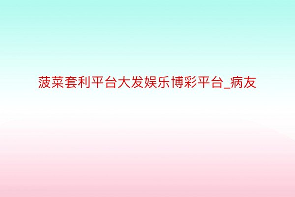 菠菜套利平台大发娱乐博彩平台_病友