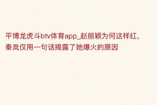 平博龙虎斗btv体育app_赵丽颖为何这样红，秦岚仅用一句话揭露了她爆火的原因