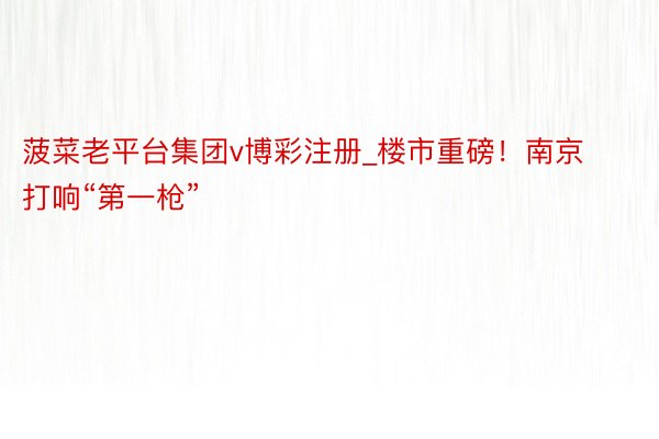 菠菜老平台集团v博彩注册_楼市重磅！南京打响“第一枪”