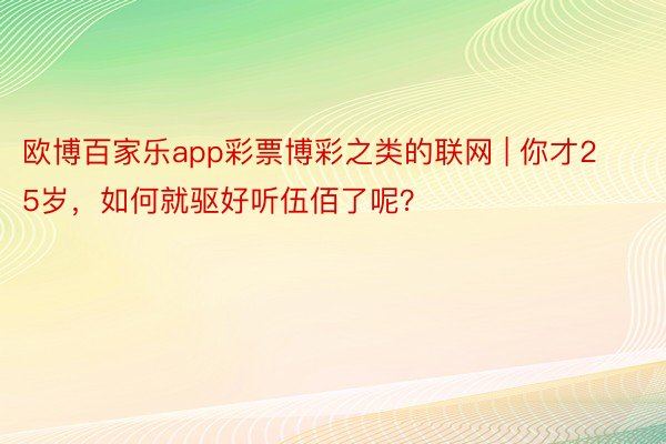 欧博百家乐app彩票博彩之类的联网 | 你才25岁，如何就驱好听伍佰了呢？