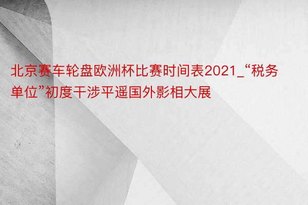 北京赛车轮盘欧洲杯比赛时间表2021_“税务单位”初度干涉平遥国外影相大展