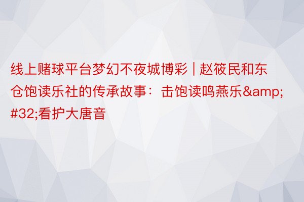 线上赌球平台梦幻不夜城博彩 | 赵筱民和东仓饱读乐社的传承故事：击饱读鸣燕乐&#32;看护大唐音