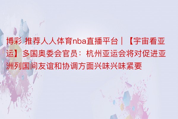 博彩 推荐人人体育nba直播平台 | 【宇宙看亚运】多国奥委会官员：杭州亚运会将对促进亚洲列国间友谊和协调方面兴味兴味紧要