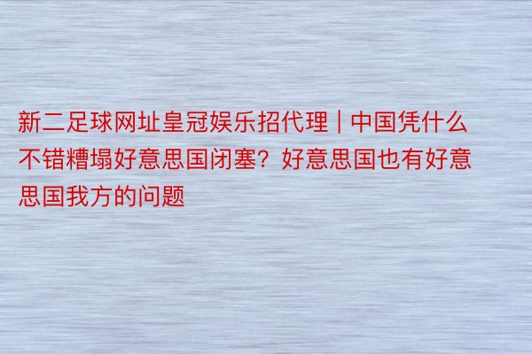 新二足球网址皇冠娱乐招代理 | 中国凭什么不错糟塌好意思国闭塞？好意思国也有好意思国我方的问题