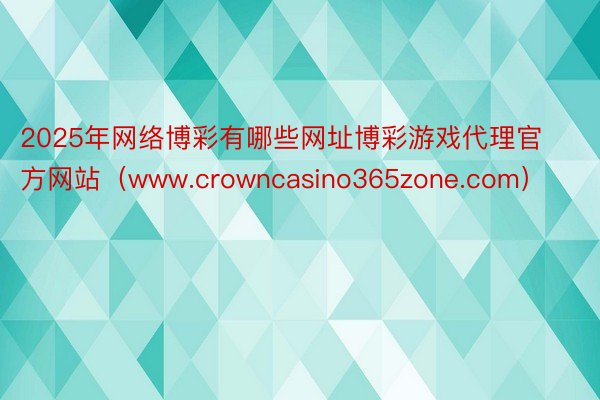 2025年网络博彩有哪些网址博彩游戏代理官方网站（www.crowncasino365zone.com）