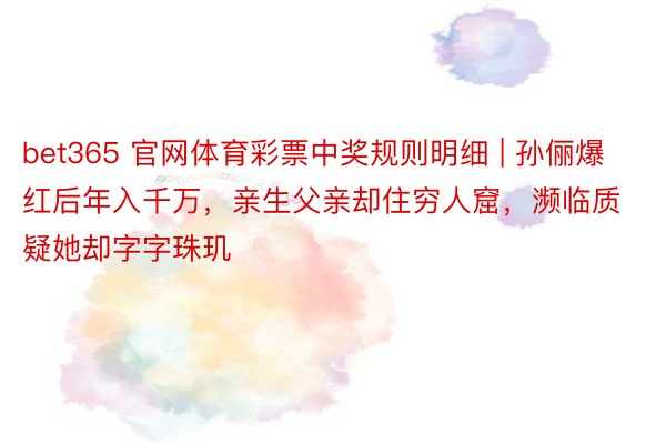 bet365 官网体育彩票中奖规则明细 | 孙俪爆红后年入千万，亲生父亲却住穷人窟，濒临质疑她却字字珠玑