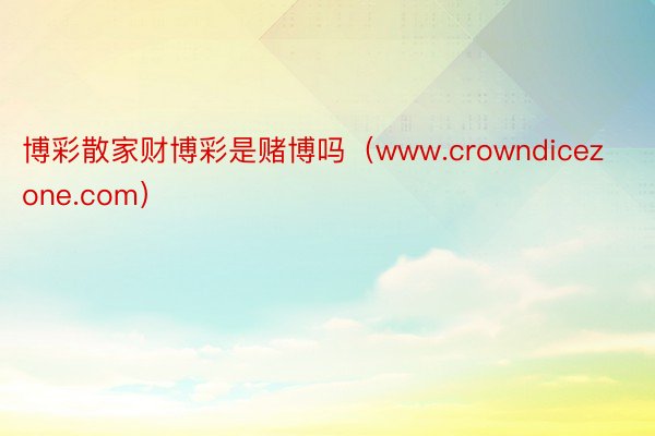 博彩散家财博彩是赌博吗（www.crowndicezone.com）