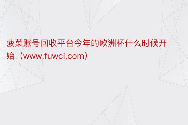 菠菜账号回收平台今年的欧洲杯什么时候开始（www.fuwci.com）