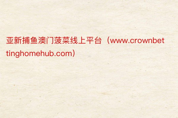 亚新捕鱼澳门菠菜线上平台（www.crownbettinghomehub.com）